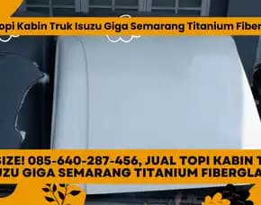 Topi Mewah! 085-640-287-456, Jual Topi Kabin Truk Isuzu Giga Semarang Titanium Fiberglass